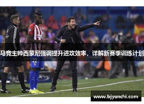 马竞主帅西蒙尼强调提升进攻效率，详解新赛季训练计划