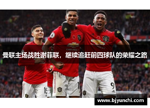 曼联主场战胜谢菲联，继续追赶前四球队的荣耀之路
