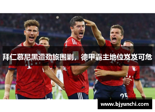 拜仁慕尼黑遭劲旅围剿，德甲霸主地位岌岌可危