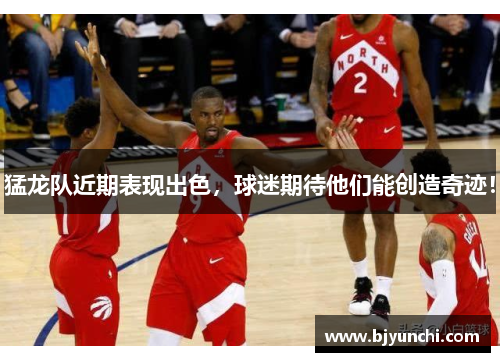 猛龙队近期表现出色，球迷期待他们能创造奇迹！