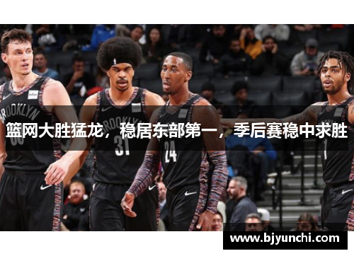 篮网大胜猛龙，稳居东部第一，季后赛稳中求胜