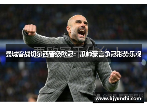 曼城客战切尔西晋级欧冠：瓜帅豪言争冠形势乐观