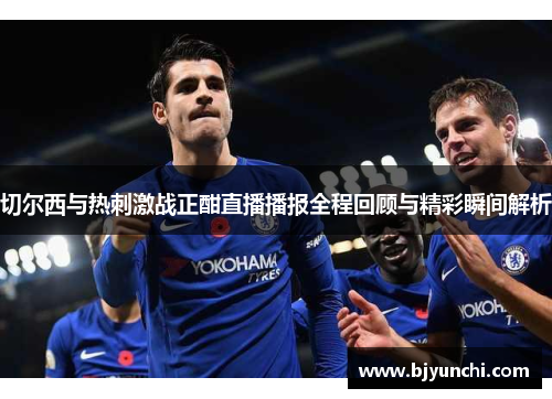 切尔西与热刺激战正酣直播播报全程回顾与精彩瞬间解析