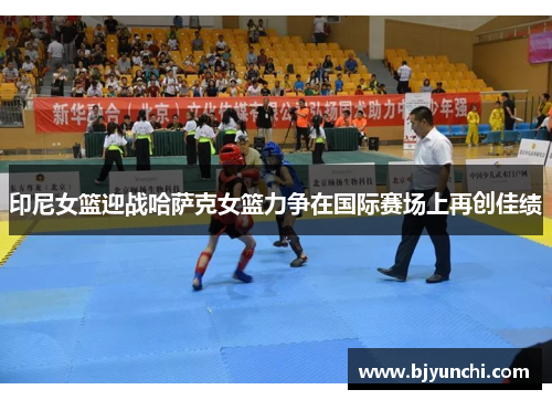 印尼女篮迎战哈萨克女篮力争在国际赛场上再创佳绩
