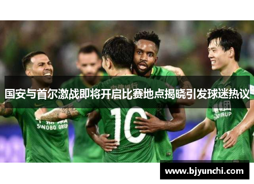 国安与首尔激战即将开启比赛地点揭晓引发球迷热议