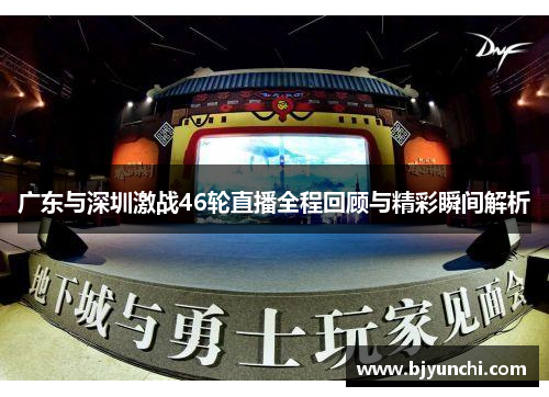 广东与深圳激战46轮直播全程回顾与精彩瞬间解析