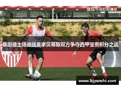 桑坦德主场迎战皇家贝蒂斯双方争夺西甲宝贵积分之战