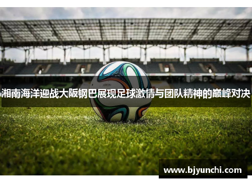 湘南海洋迎战大阪钢巴展现足球激情与团队精神的巅峰对决