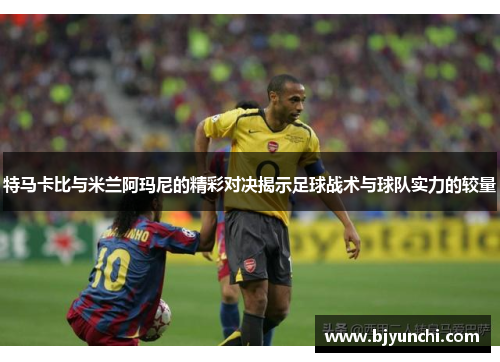 特马卡比与米兰阿玛尼的精彩对决揭示足球战术与球队实力的较量
