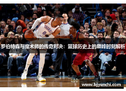 罗伯特森与魔术师的传奇对决：篮球历史上的巅峰时刻解析
