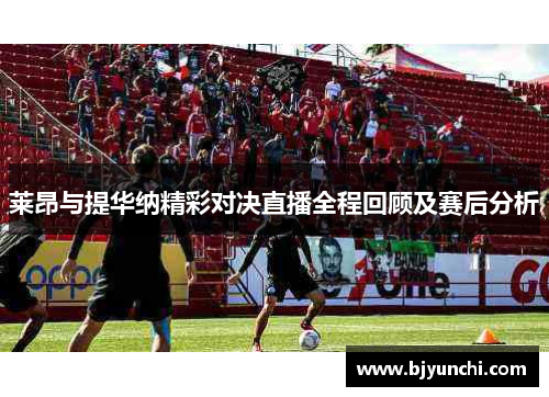莱昂与提华纳精彩对决直播全程回顾及赛后分析