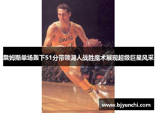 詹姆斯单场轰下51分带领湖人战胜魔术展现超级巨星风采