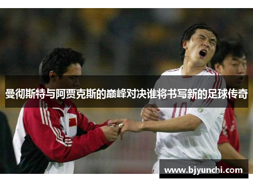 曼彻斯特与阿贾克斯的巅峰对决谁将书写新的足球传奇