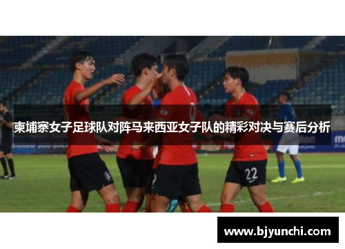 柬埔寨女子足球队对阵马来西亚女子队的精彩对决与赛后分析