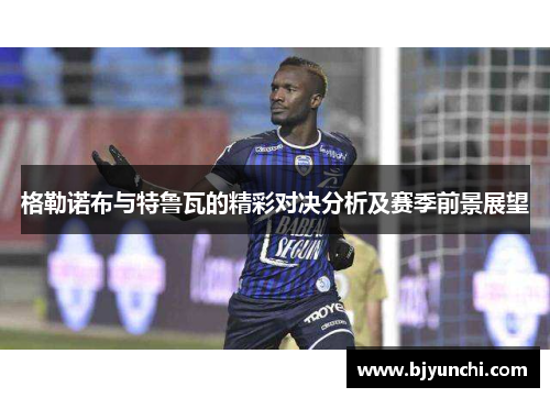 格勒诺布与特鲁瓦的精彩对决分析及赛季前景展望
