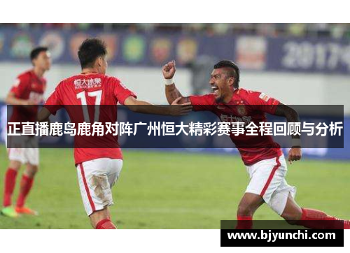 正直播鹿岛鹿角对阵广州恒大精彩赛事全程回顾与分析