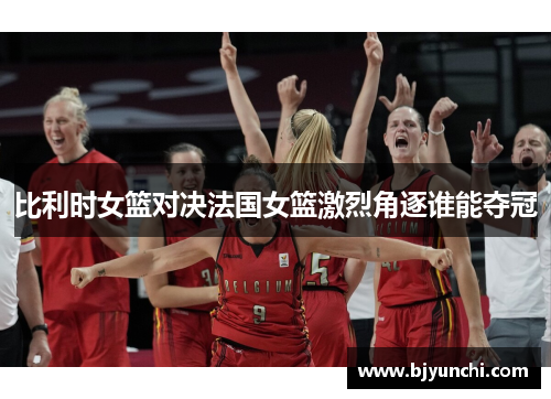比利时女篮对决法国女篮激烈角逐谁能夺冠
