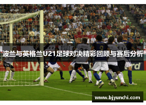 波兰与英格兰U21足球对决精彩回顾与赛后分析