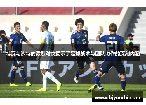 特瓦与沙特的激烈对决揭示了足球战术与团队协作的深刻内涵