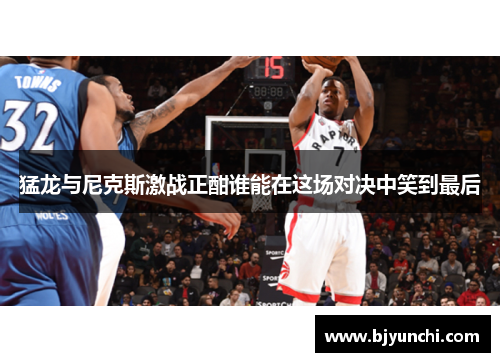 猛龙与尼克斯激战正酣谁能在这场对决中笑到最后